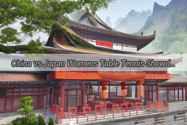 China vs Japan Womens Table Tennis Showdown A Thrilling Live Spectacle Unfolds